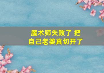 魔术师失败了 把自己老婆真切开了